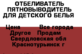 ОТБЕЛИВАТЕЛЬ-ПЯТНОВЫВОДИТЕЛЬ ДЛЯ ДЕТСКОГО БЕЛЬЯ › Цена ­ 190 - Все города Другое » Продам   . Свердловская обл.,Краснотурьинск г.